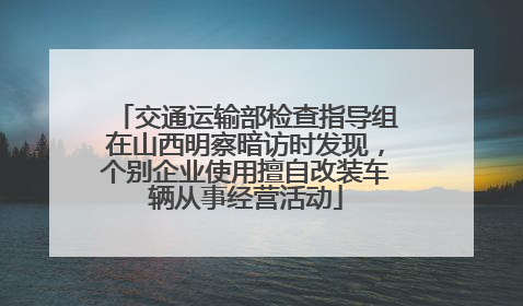 交通运输部检查指导组在山西明察暗访时发现，个别企业使用擅自改装车辆从事经营活动