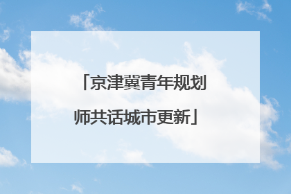 京津冀青年规划师共话城市更新