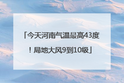 今天河南气温最高43度！局地大风9到10级