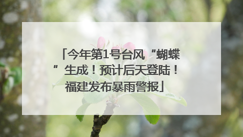 今年第1号台风“蝴蝶”生成！预计后天登陆！福建发布暴雨警报