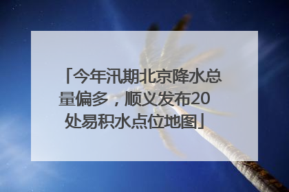 今年汛期北京降水总量偏多，顺义发布20处易积水点位地图