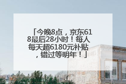 今晚8点，京东618最后28小时！每人每天超6180元补贴，错过等明年！