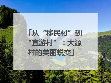 从“移民村”到“宜游村”：大源村的美丽蜕变