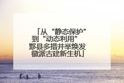 从“静态保护”到“动态利用” 黟县多措并举焕发徽派古建新生机