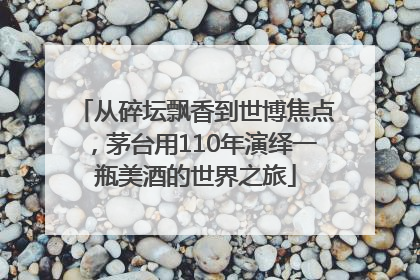 从碎坛飘香到世博焦点，茅台用110年演绎一瓶美酒的世界之旅