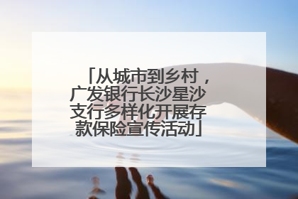 从城市到乡村，广发银行长沙星沙支行多样化开展存款保险宣传活动