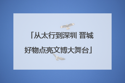 从太行到深圳 晋城好物点亮文博大舞台