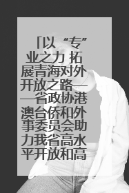 以“专”业之力 拓展青海对外开放之路——省政协港澳台侨和外事委员会助力我省高水平开放和高质量发展