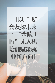 以“飞”会友探未来：“金陵工匠”无人机培训赋能就业新方向