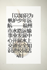以知识为帆护少年远航——福州市水路运输事业发展中心开展水上交通安全知识进校园活动