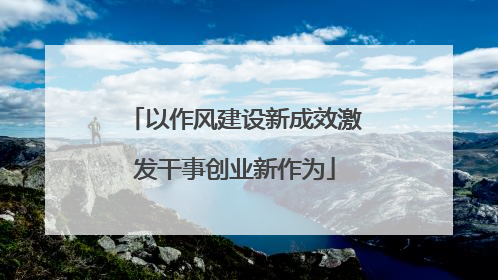 以作风建设新成效激发干事创业新作为