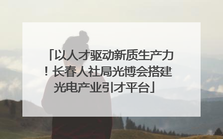 以人才驱动新质生产力！长春人社局光博会搭建光电产业引才平台