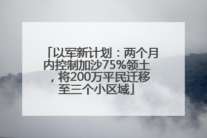 以军新计划：两个月内控制加沙75%领土，将200万平民迁移至三个小区域