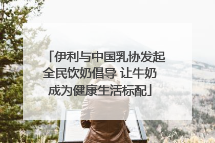 伊利与中国乳协发起全民饮奶倡导 让牛奶成为健康生活标配