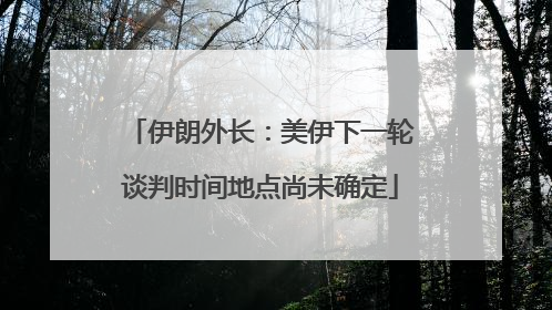 伊朗外长：美伊下一轮谈判时间地点尚未确定