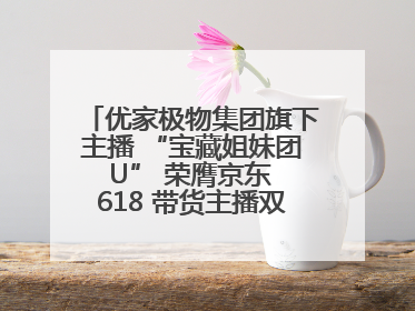 优家极物集团旗下主播 “宝藏姐妹团 U” 荣膺京东 618 带货主播双料 TOP1