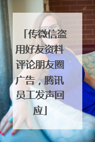 传微信盗用好友资料评论朋友圈广告，腾讯员工发声回应