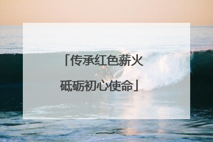 传承红色薪火 砥砺初心使命