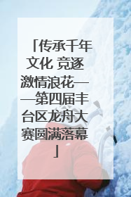 传承千年文化 竞逐激情浪花——第四届丰台区龙舟大赛圆满落幕