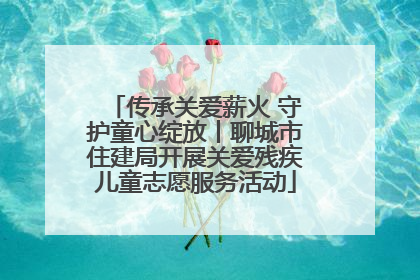 传承关爱薪火 守护童心绽放丨聊城市住建局开展关爱残疾儿童志愿服务活动
