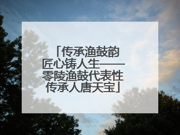 传承渔鼓韵 匠心铸人生——零陵渔鼓代表性传承人唐天宝