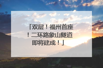 双层！福州首座！二环路象山隧道即将建成！