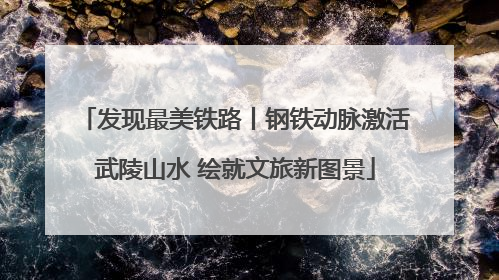 发现最美铁路丨钢铁动脉激活武陵山水 绘就文旅新图景