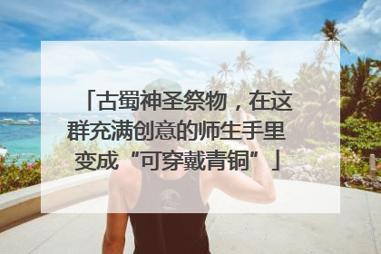 古蜀神圣祭物，在这群充满创意的师生手里变成“可穿戴青铜”