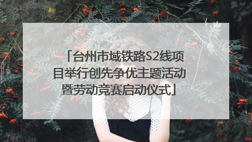 台州市域铁路S2线项目举行创先争优主题活动暨劳动竞赛启动仪式