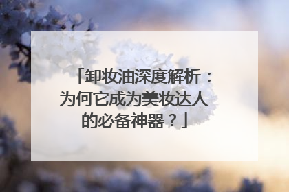 卸妆油深度解析：为何它成为美妆达人的必备神器？