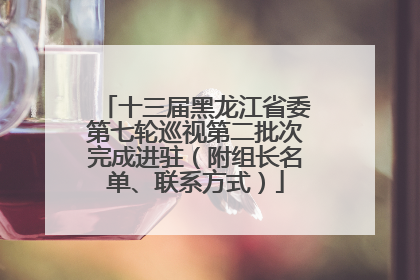 十三届黑龙江省委第七轮巡视第二批次完成进驻（附组长名单、联系方式）