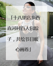 十八里店乡西直河村百人包粽子，共绘节日暖心画卷