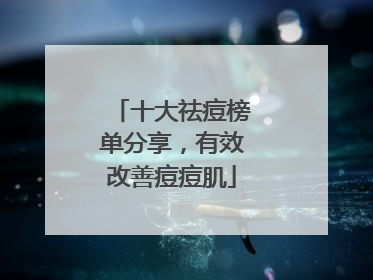 十大祛痘榜单分享，有效改善痘痘肌