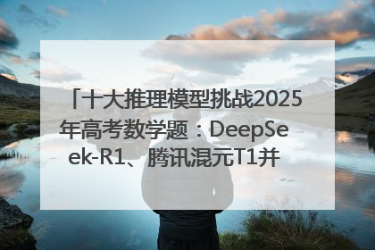 十大推理模型挑战2025年高考数学题：DeepSeek-R1、腾讯混元T1并列第一，马斯克的Grok 3遭遇“滑铁卢”