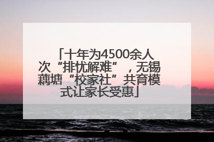 十年为4500余人次“排忧解难”，无锡藕塘“校家社”共育模式让家长受惠