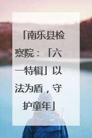 南乐县检察院：「六一特辑」以法为盾，守护童年