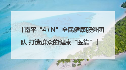 南平“4+N”全民健康服务团队 打造群众的健康“医靠”