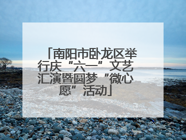 南阳市卧龙区举行庆“六一”文艺汇演暨圆梦“微心愿”活动