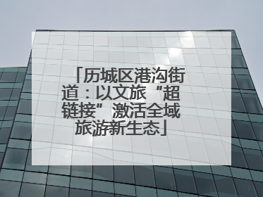 历城区港沟街道：以文旅“超链接”激活全域旅游新生态