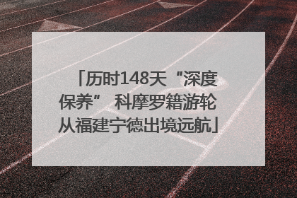 历时148天“深度保养” 科摩罗籍游轮从福建宁德出境远航