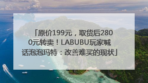 原价199元，取货后2800元转卖！LABUBU玩家喊话泡泡玛特：改善难买的现状