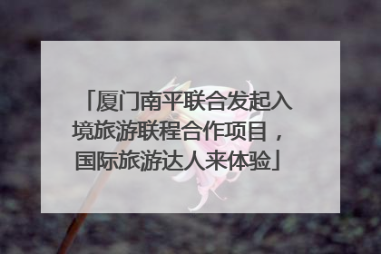 厦门南平联合发起入境旅游联程合作项目，国际旅游达人来体验