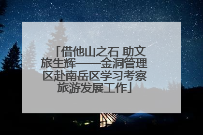 借他山之石 助文旅生辉——金洞管理区赴南岳区学习考察旅游发展工作