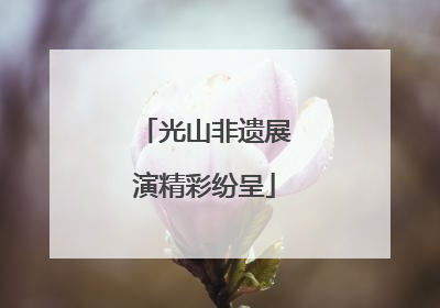 光山非遗展演精彩纷呈