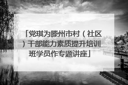 党琪为滕州市村（社区）干部能力素质提升培训班学员作专题讲座