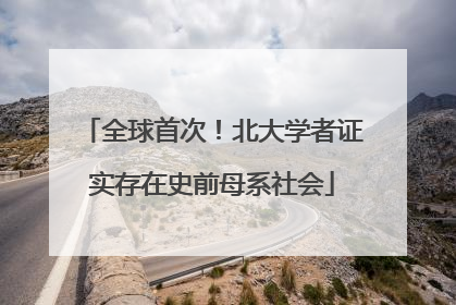 全球首次！北大学者证实存在史前母系社会