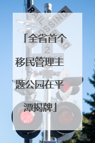 全省首个移民管理主题公园在平潭揭牌
