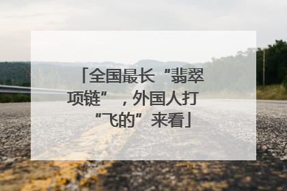 全国最长“翡翠项链”，外国人打“飞的”来看