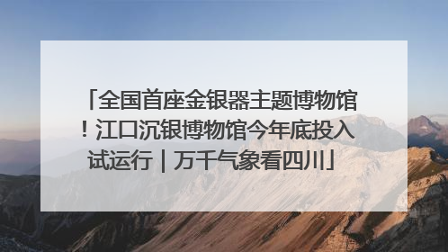 全国首座金银器主题博物馆！江口沉银博物馆今年底投入试运行｜万千气象看四川