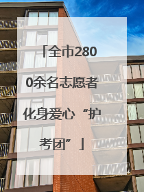 全市2800余名志愿者化身爱心“护考团”
